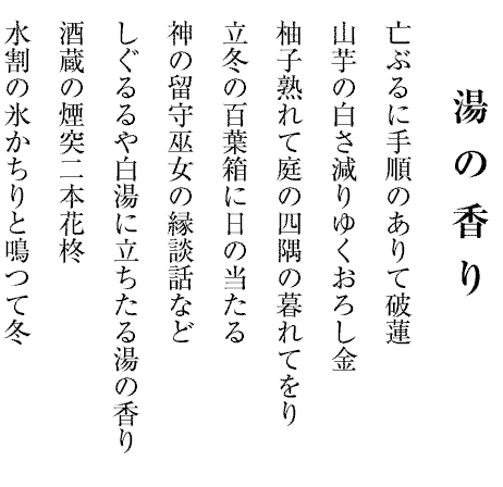 亡ぶるに手順のありて破蓮
山芋の白さ減りゆくおろし金
柚子熟れて庭の四隅の暮れてをり
立冬の百葉箱に日の当たる
神の留守巫女の縁談話など
しぐるるや白湯に立ちたる湯の香り
酒蔵の煙突二本花柊
水割の氷かちりと鳴つて冬
