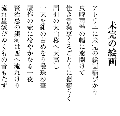 未完の絵画
アトリエに未完の絵画稲びかり
虫時雨拳の幅に窓開けて
佳き言葉享くるごとくに葡萄うく
国引の大山称へ天高し
一天を紺の占めをり曼珠沙華
贋作の壺に冷やかなる一夜
賢治忌の銀河は西へ流れけり
流れ星滅びゆくもの音もたず
