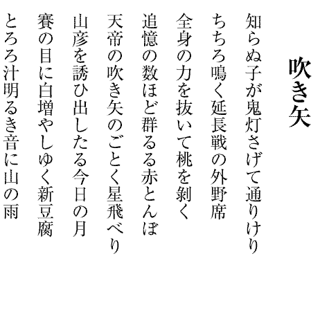 吹き矢
知らぬ子が鬼灯さげて通りけり
ちちろ鳴く延長戦の外野席
全身の力を抜いて桃を剝く
追憶の数ほど群るる赤とんぼ
天帝の吹き矢のごとく星飛べり
山彦を誘ひ出したる今日の月
賽の目に白増やしゆく新豆腐
とろろ汁明るき音に山の雨
