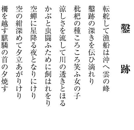 鑿　　　跡
転舵して漁船は沖へ雲の峰
鑿跡の深きを伝ひ滴れり
枇杷の種ころころ笑ふ女の子
涼しさを流して川の透きとほる
かぶと虫闘ふために飼はれをり
空蟬に星降る夜となりにけり
空の紺深めて夕立あがりけり
柵を越す騏驎の首の夕焼す
